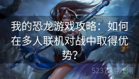 我的恐龙游戏攻略：如何在多人联机对战中取得优势？