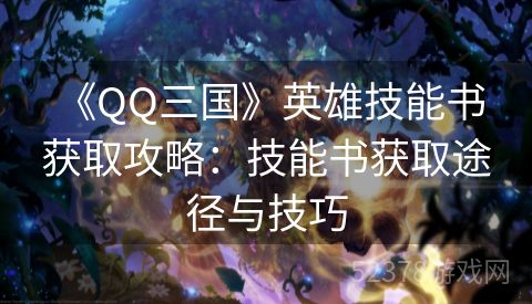  《QQ三国》英雄技能书获取攻略：技能书获取途径与技巧