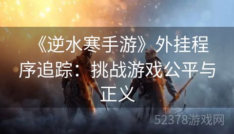  《逆水寒手游》外挂程序追踪：挑战游戏公平与正义