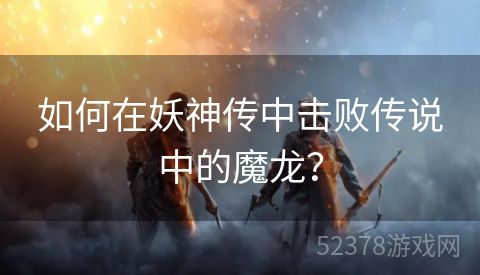 如何在妖神传中击败传说中的魔龙？