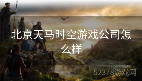 北京天马时空游戏公司怎么样