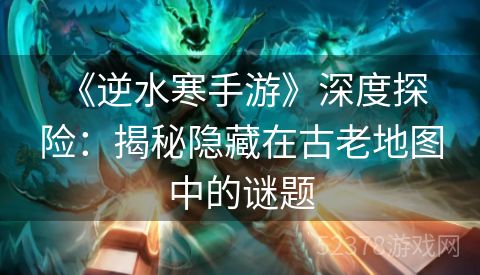  《逆水寒手游》深度探险：揭秘隐藏在古老地图中的谜题