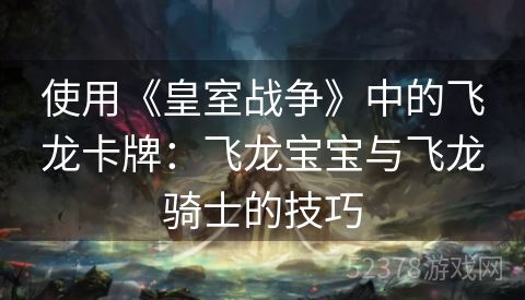 使用《皇室战争》中的飞龙卡牌：飞龙宝宝与飞龙骑士的技巧