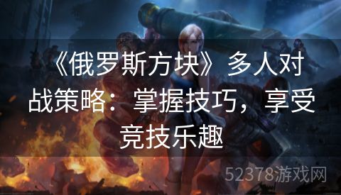  《俄罗斯方块》多人对战策略：掌握技巧，享受竞技乐趣