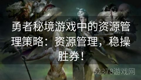 勇者秘境游戏中的资源管理策略：资源管理，稳操胜券！
