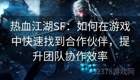 热血江湖SF：如何在游戏中快速找到合作伙伴，提升团队协作效率
