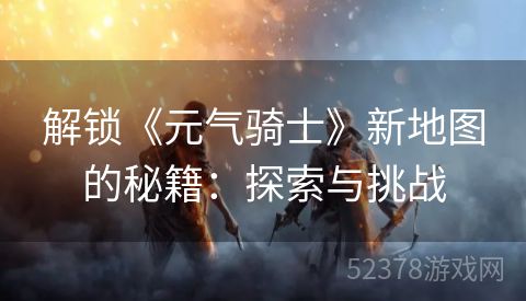 解锁《元气骑士》新地图的秘籍：探索与挑战