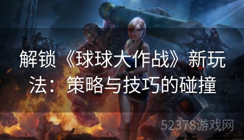 解锁《球球大作战》新玩法：策略与技巧的碰撞