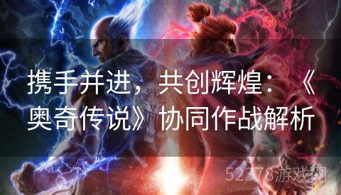 携手并进，共创辉煌：《奥奇传说》协同作战解析