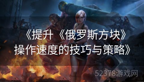  《提升《俄罗斯方块》操作速度的技巧与策略》