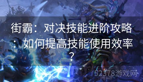 街霸：对决技能进阶攻略：如何提高技能使用效率？