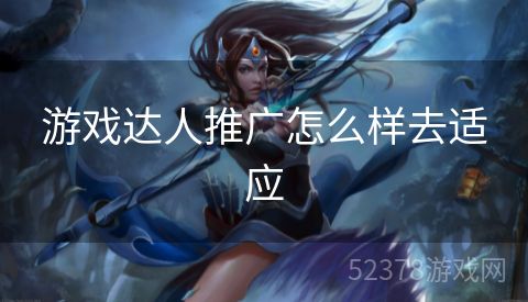 游戏达人推广怎么样去适应