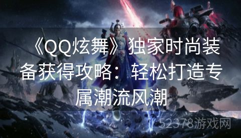  《QQ炫舞》独家时尚装备获得攻略：轻松打造专属潮流风潮