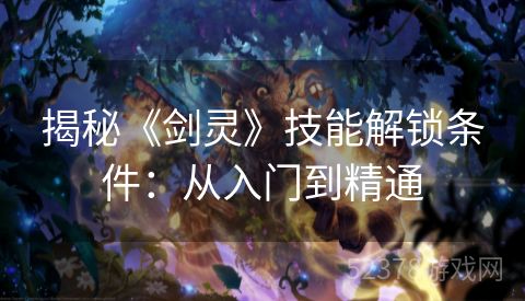 揭秘《剑灵》技能解锁条件：从入门到精通