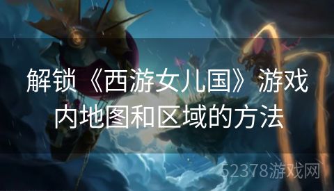 解锁《西游女儿国》游戏内地图和区域的方法