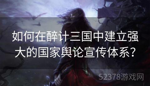 如何在醉计三国中建立强大的国家舆论宣传体系？