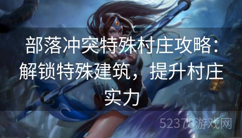 部落冲突特殊村庄攻略：解锁特殊建筑，提升村庄实力