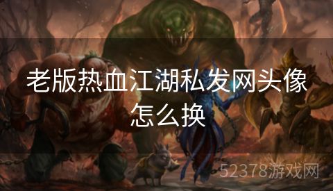 老版热血江湖私发网头像怎么换