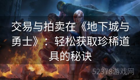 交易与拍卖在《地下城与勇士》：轻松获取珍稀道具的秘诀