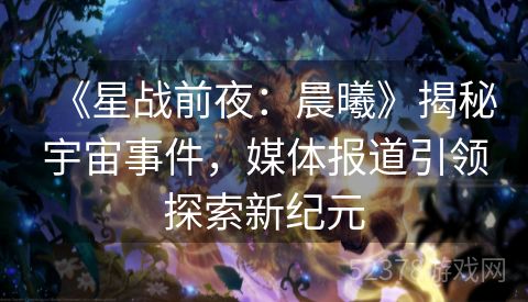 《星战前夜：晨曦》揭秘宇宙事件，媒体报道引领探索新纪元