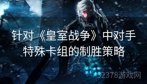 针对《皇室战争》中对手特殊卡组的制胜策略