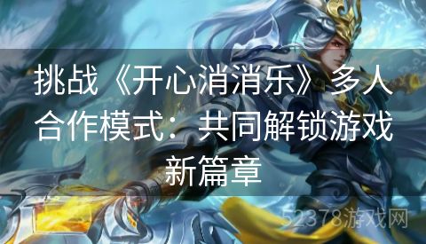 挑战《开心消消乐》多人合作模式：共同解锁游戏新篇章