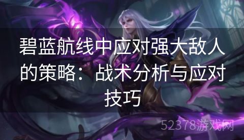 碧蓝航线中应对强大敌人的策略：战术分析与应对技巧
