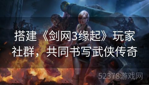 搭建《剑网3缘起》玩家社群，共同书写武侠传奇