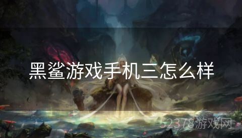 黑鲨游戏手机三怎么样