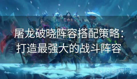 屠龙破晓阵容搭配策略：打造最强大的战斗阵容
