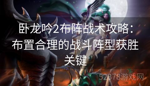 卧龙吟2布阵战术攻略：布置合理的战斗阵型获胜关键