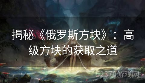 揭秘《俄罗斯方块》：高级方块的获取之道