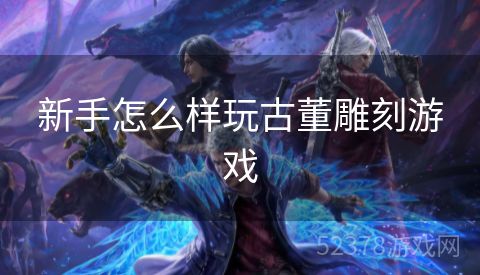 新手怎么样玩古董雕刻游戏