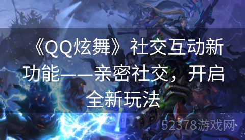  《QQ炫舞》社交互动新功能——亲密社交，开启全新玩法