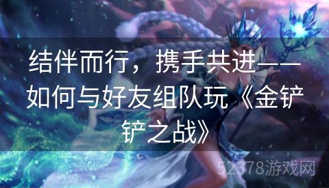 结伴而行，携手共进——如何与好友组队玩《金铲铲之战》