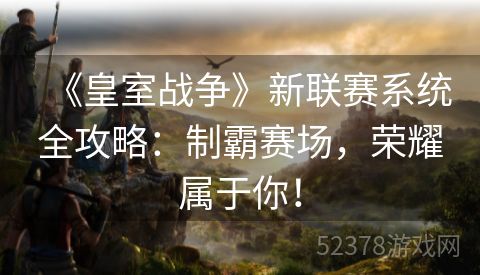 《皇室战争》新联赛系统全攻略：制霸赛场，荣耀属于你！