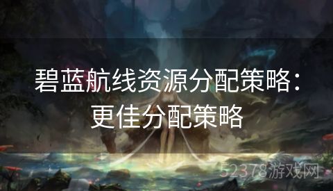 碧蓝航线资源分配策略：更佳分配策略