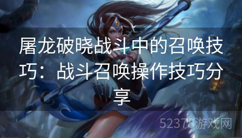 屠龙破晓战斗中的召唤技巧：战斗召唤操作技巧分享