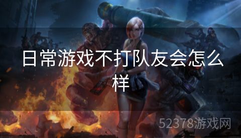 日常游戏不打队友会怎么样