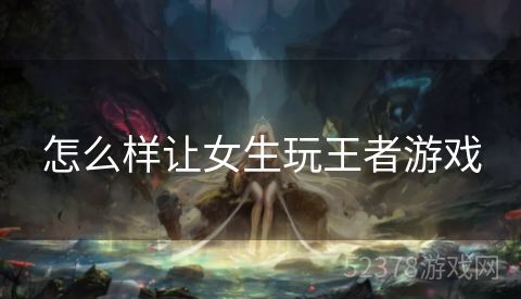 怎么样让女生玩王者游戏