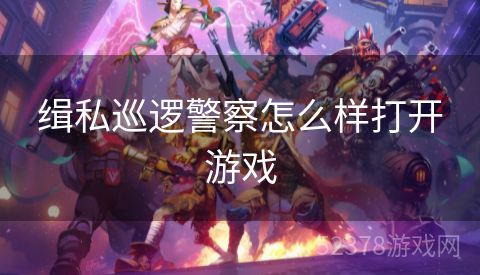 缉私巡逻警察怎么样打开游戏
