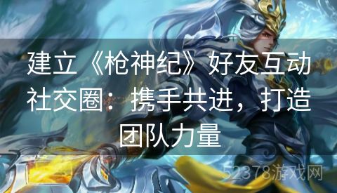 建立《枪神纪》好友互动社交圈：携手共进，打造团队力量