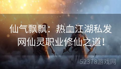 仙气飘飘：热血江湖私发网仙灵职业修仙之道！