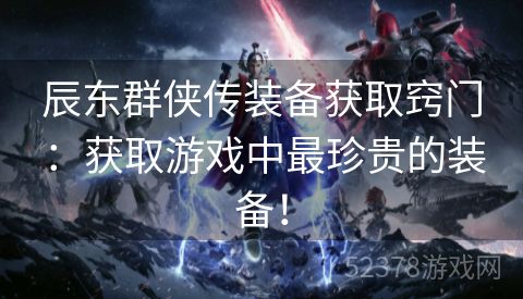 辰东群侠传装备获取窍门：获取游戏中最珍贵的装备！
