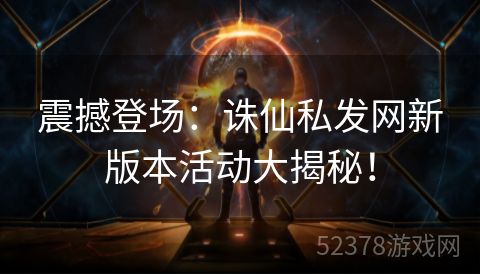 震撼登场：诛仙私发网新版本活动大揭秘！