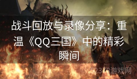 战斗回放与录像分享：重温《QQ三国》中的精彩瞬间