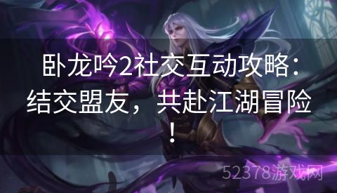 卧龙吟2社交互动攻略：结交盟友，共赴江湖冒险！