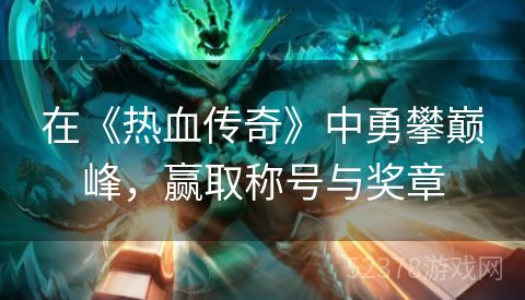 在《热血传奇》中勇攀巅峰，赢取称号与奖章