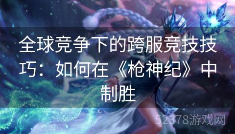 全球竞争下的跨服竞技技巧：如何在《枪神纪》中制胜