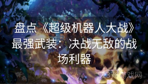 盘点《超级机器人大战》最强武装：决战无敌的战场利器